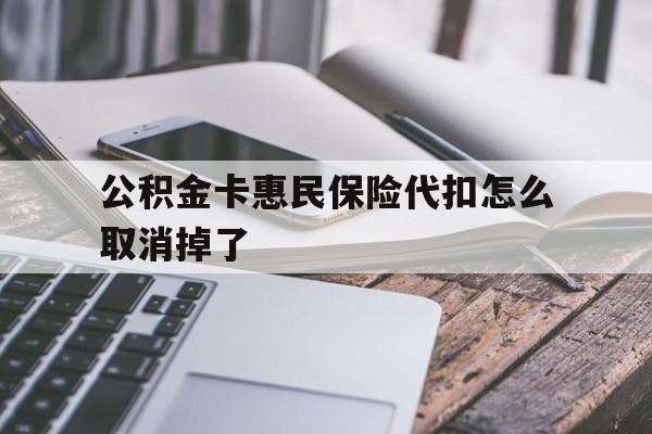 最新公积金卡惠民保险代扣怎么取消掉了方法分析(最方便真实的临海公积金卡惠民保险代扣怎么取消掉了呢方法)