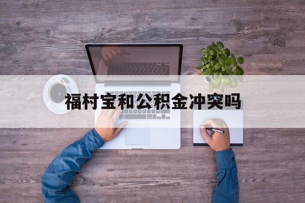 最新福村宝和公积金冲突吗方法分析(最方便真实的临海福村宝是什么方法)