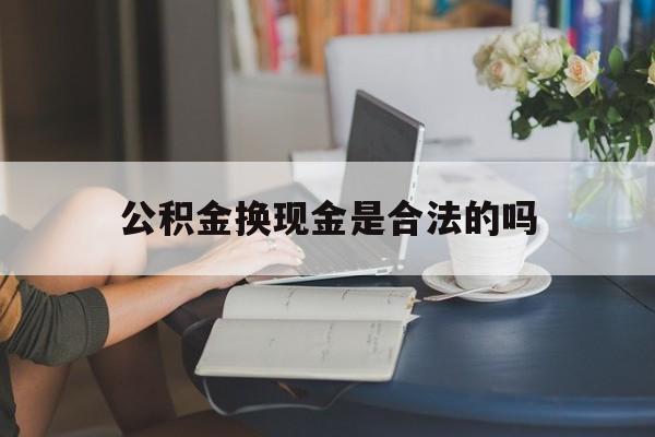最新公积金换现金是合法的吗方法分析(最方便真实的临海公积金换现金是合法的吗怎么办方法)