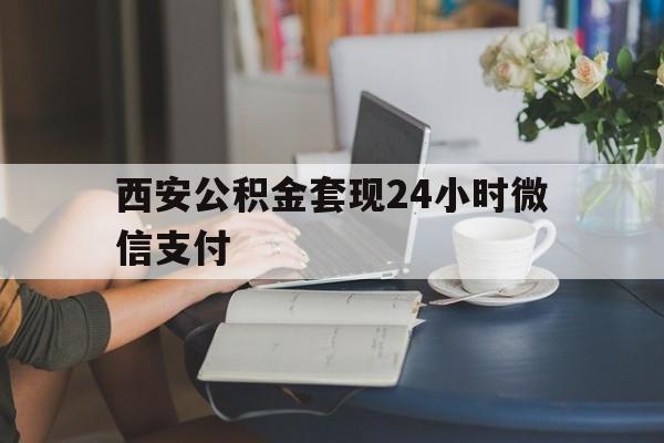 最新西安公积金套现24小时微信支付方法分析(最方便真实的临海西安公积金套现24小时微信支付有影响吗方法)