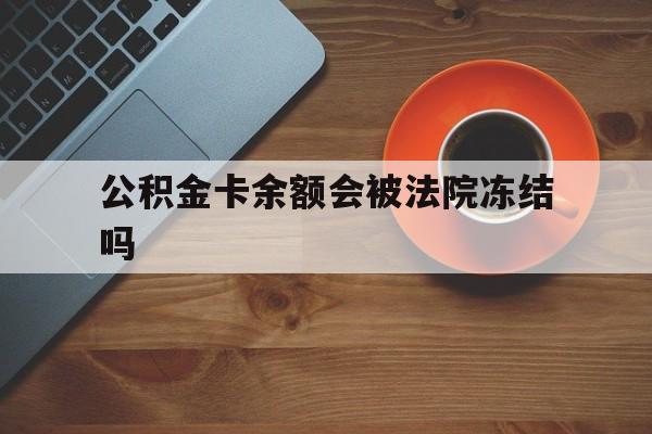 最新公积金卡余额会被法院冻结吗方法分析(最方便真实的临海住房公积金卡被冻结,钱能入帐户吗方法)
