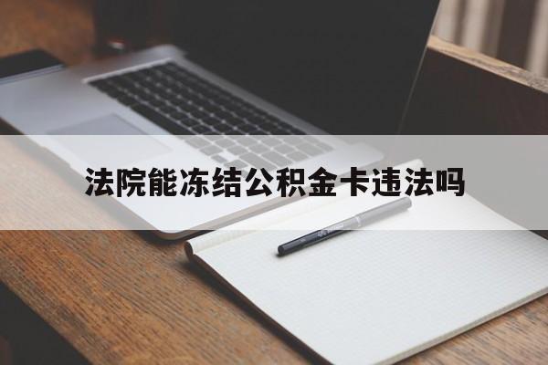 最新法院能冻结公积金卡违法吗方法分析(最方便真实的临海法院可以冻结住房公积金的钱吗方法)