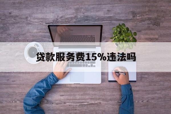 最新贷款服务费15%违法吗方法分析(最方便真实的临海贷款服务费15个点合法吗方法)
