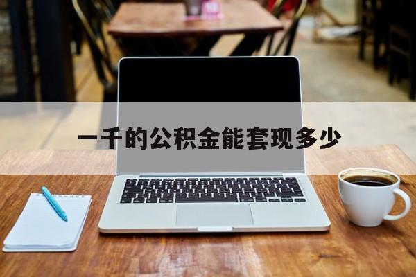 最新一千的公积金能套现多少方法分析(最方便真实的临海一千的公积金能套现多少利息方法)