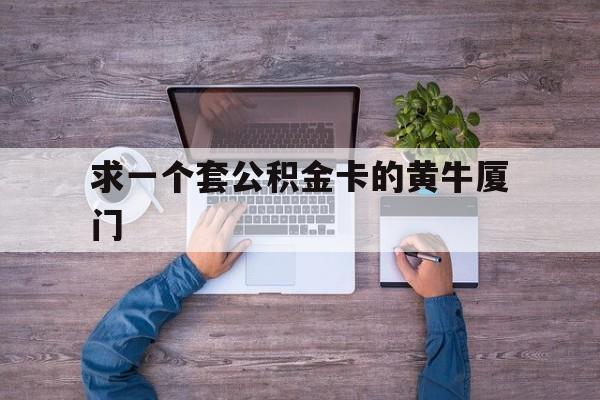 最新求一个套公积金卡的黄牛厦门方法分析(最方便真实的临海厦门公积金哪里领取方法)