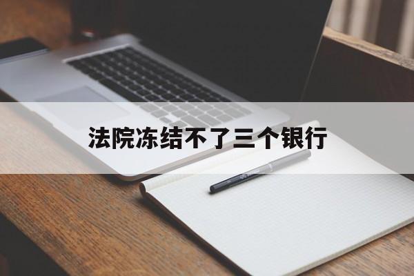 最新法院冻结不了三个银行方法分析(最方便真实的临海法院冻结不了三个银行是怎么回事?方法)