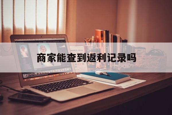 最新商家能查到返利记录吗方法分析(最方便真实的临海店家知道用没用返利软件吗方法)