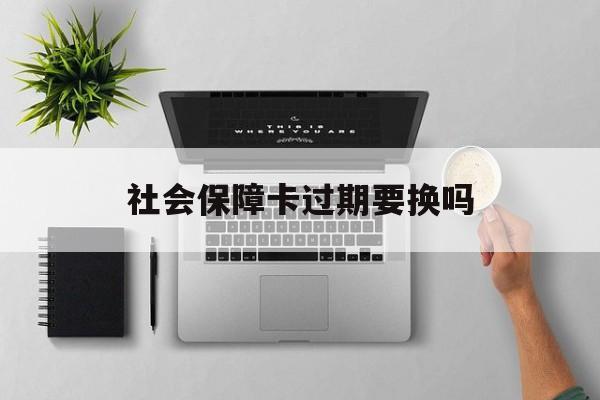 最新社会保障卡过期要换吗方法分析(最方便真实的临海社会保障卡到期后还能用吗方法)