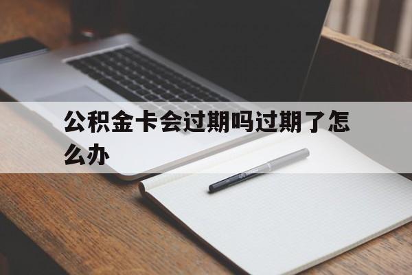 最新公积金卡会过期吗过期了怎么办方法分析(最方便真实的临海公积金卡过期了钱还打得上来不?方法)