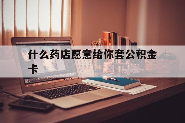 最新什么药店愿意给你套公积金卡方法分析(最方便真实的临海什么药店愿意给你套公积金卡的钱方法)