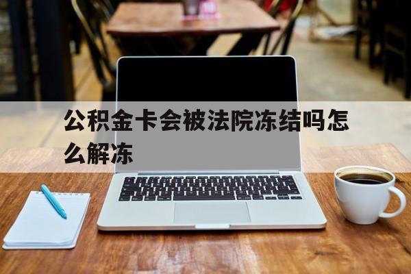 最新公积金卡会被法院冻结吗怎么解冻方法分析(最方便真实的临海公积金卡会被法院冻结吗怎么解冻呢方法)