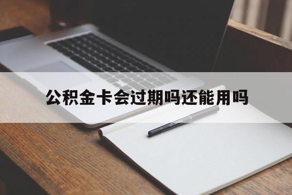 最新公积金卡会过期吗还能用吗方法分析(最方便真实的临海公积金卡有效期到后需要换卡吗?方法)