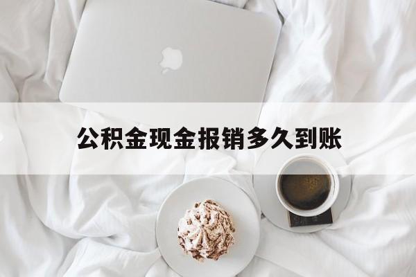 最新公积金现金报销多久到账方法分析(最方便真实的临海公积金现金报销多久到账户方法)