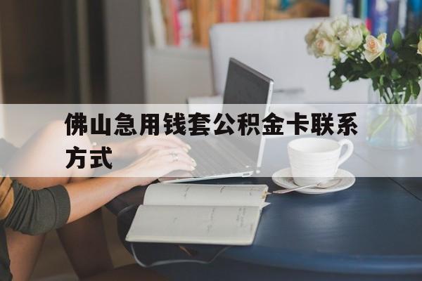 最新佛山急用钱套公积金卡联系方式方法分析(最方便真实的临海佛山住房公积金怎么取出来方法)