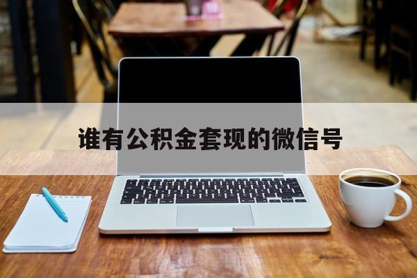 最新谁有公积金套现的微信号方法分析(最方便真实的临海我有一笔公积金,请问有什么办法套现?方法)