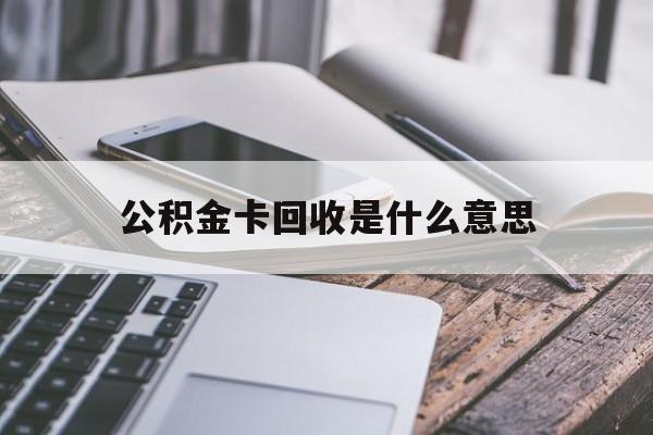 最新公积金卡回收是什么意思方法分析(最方便真实的临海公积金卡的作用是什么方法)