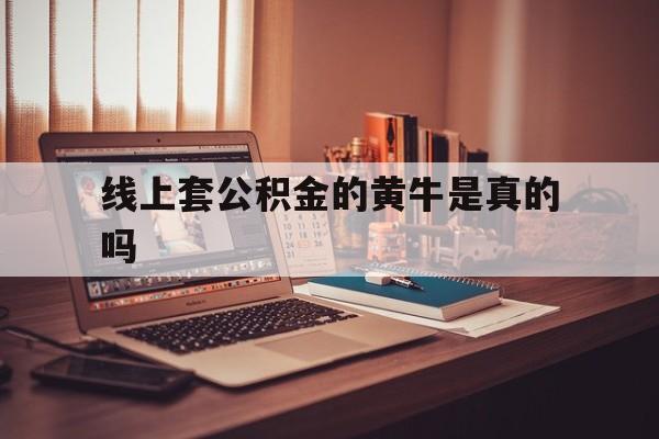 最新线上套公积金的黄牛是真的吗方法分析(最方便真实的临海线下公积金方法)