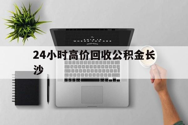 最新24小时高价回收公积金长沙方法分析(最方便真实的临海长沙公积金n方法)