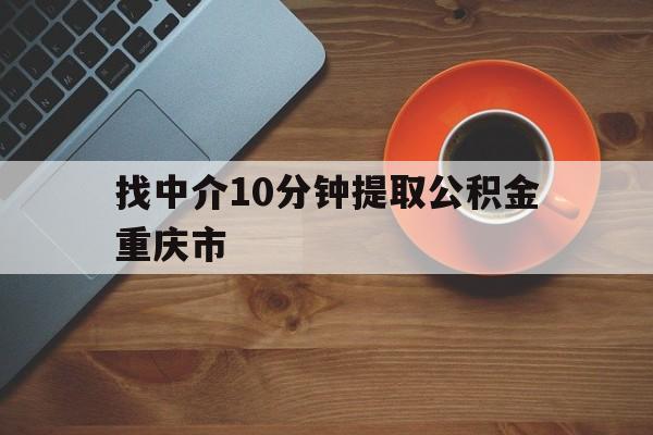 最新找中介10分钟提取公积金重庆市方法分析(最方便真实的临海重庆公积金代提方法)