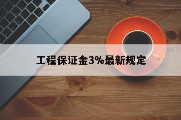 最新工程保证金3%最新规定方法分析(最方便真实的临海工程保证金一般按什么比例交方法)