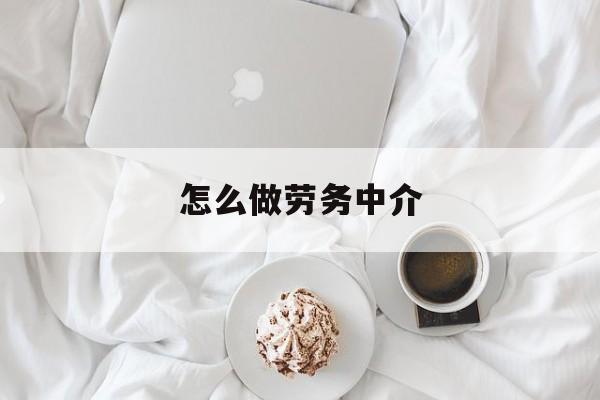 最新怎么做劳务中介方法分析(最方便真实的临海一个新手怎么做劳务中介方法)