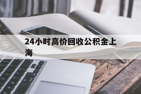 最新24小时高价回收公积金上海方法分析(最方便真实的临海上海公积金如何取出来方法)