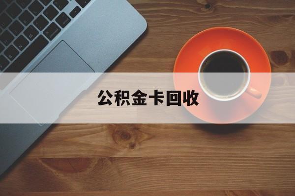 最新公积金卡回收方法分析(最方便真实的临海旧的公积金卡怎么换新的方法)