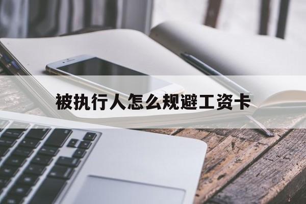 最新被执行人怎么规避工资卡方法分析(最方便真实的临海怎样执行被执行人的工资方法)
