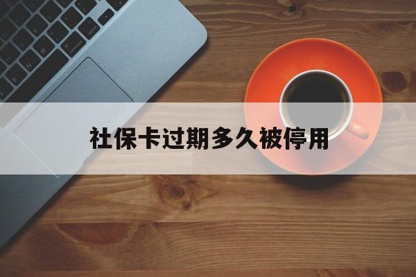 最新社保卡过期多久被停用方法分析(最方便真实的临海社保卡过期了怎么处理方法)