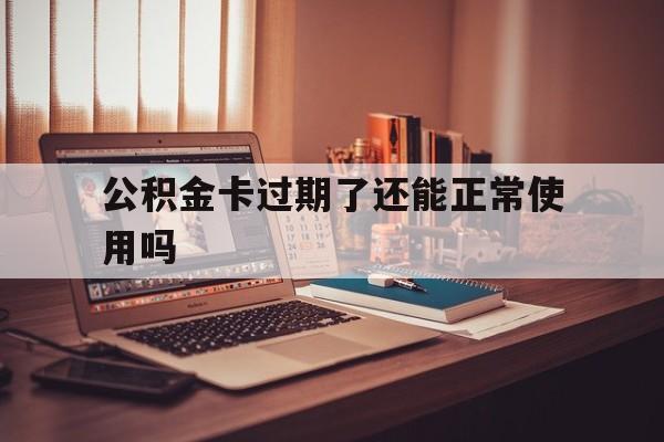 最新公积金卡过期了还能正常使用吗方法分析(最方便真实的临海公积金卡过期了钱还打得上来不?方法)