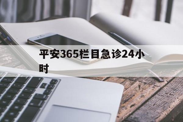 最新平安365栏目急诊24小时方法分析(最方便真实的临海急诊科24小时免费咨询方法)