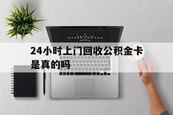最新24小时上门回收公积金卡是真的吗方法分析(最方便真实的临海24小时上门回收公积金卡是真的吗安全吗方法)
