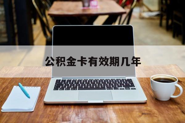 最新公积金卡有效期几年方法分析(最方便真实的临海公积金卡上的有效期限是什么意思方法)