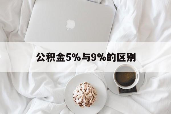 最新公积金5%与9%的区别方法分析(最方便真实的临海公积金5%和12%有什么区别方法)
